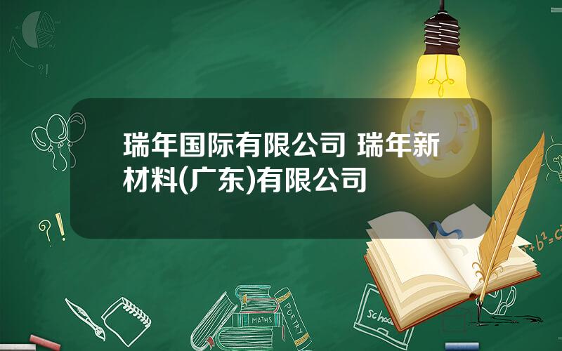 瑞年国际有限公司 瑞年新材料(广东)有限公司